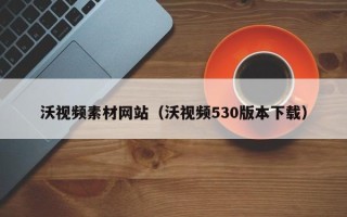 湘阴沃视频素材网站（沃视频530版本下载）