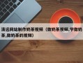 湘阴清远网站制作奶茶视频（做奶茶视频,学做奶茶,做奶茶的视频）