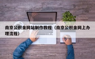 湘阴南京公积金网站制作教程（南京公积金网上办理流程）