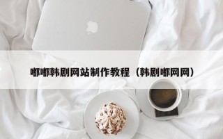 湘阴嘟嘟韩剧网站制作教程（韩剧嘟网网）
