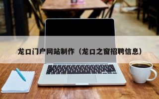 湘阴龙口门户网站制作（龙口之窗招聘信息）