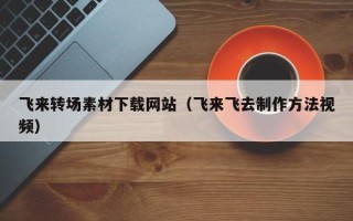 湘阴飞来转场素材下载网站（飞来飞去制作方法视频）