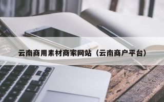 湘阴云南商用素材商家网站（云南商户平台）