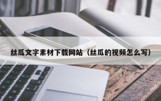 湘阴丝瓜文字素材下载网站（丝瓜的视频怎么写）