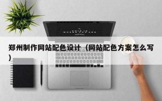 湘阴郑州制作网站配色设计（网站配色方案怎么写）